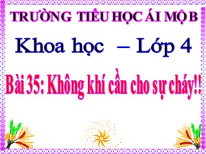 Bài giảng Khoa học Lớp 4 - Bài 35: Không khí cần cho sự cháy - Năm học 2020-2021 - Trường Tiểu học Ái Mộ B