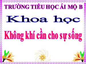 Bài giảng Khoa học Lớp 4 - Bài 36: Không khí cần cho sự sống - Năm học 2020-2021 - Trường Tiểu học Ái Mộ B