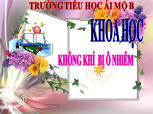 Bài giảng Khoa học Lớp 4 - Bài 39: Không khí bị ô nhiễm - Năm học 2020-2021 - Trường Tiểu học Ái Mộ B