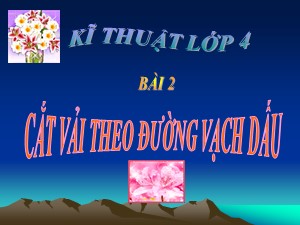 Bài giảng Kĩ thuật Lớp 4 - Bài 2: Cắt vải theo vạch dấu - Năm học 2017-2018