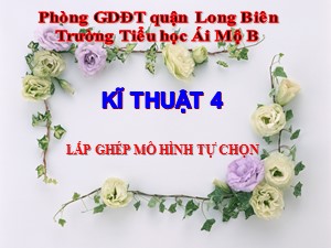 Bài giảng Kĩ thuật Lớp 4 - Tuần 29: Lắp ghép mô hình tự chọn - Năm học 2020-2021 - Trường Tiểu học Ái Mộ B