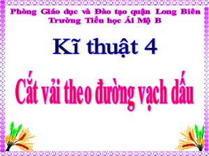 Bài giảng Kĩ thuật Lớp 4 - Tuần 4: Cắt vải theo đường vạch dấu - Năm học 2020-2021 - Trường Tiểu học Ái Mộ B