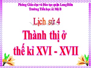 Bài giảng Lịch sử Lớp 4 - Bài 23: Thành thị ở thế kỉ XVI-XVII - Năm học 2020-2021 - Trường Tiểu học Ái Mộ B