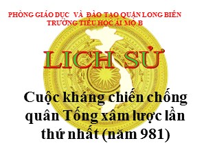 Bài giảng Lịch sử Lớp 4 - Bài 8: Cuộc kháng chiến chống quân Tống xâm lược lần thứ nhất (năm 981) - Năm học 2020-2021 - Trường Tiểu học Ái Mộ B