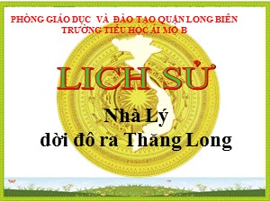 Bài giảng Lịch sử Lớp 4 - Bài 9: Nhà Lý dời đô ra Thăng Long - Năm học 2020-2021 - Trường Tiểu học Ái Mộ B