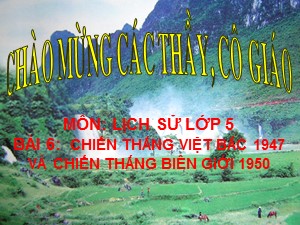 Bài giảng Lịch sử Lớp 5 - Bài 6: Chiến thắng Việt Bắc 1947 và chiến thắng biên giới 1950 - Năm học 2017-2018
