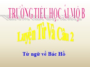 Bài giảng Luyện từ và câu Lớp 2 - Tuần 30: Từ ngữ về Bác Hồ - Trường Tiểu học Ái Mộ B