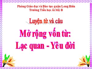 Bài giảng Luyện từ và câu Lớp 4 - Tuần 32: Mở rộng vốn từ Lạc quan-Yêu đời - Năm học 2020-2021 - Trường Tiểu học Ái Mộ B