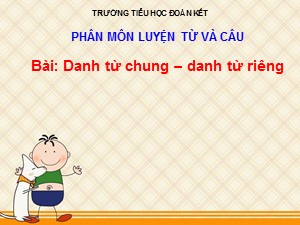 Bài giảng Luyện từ và câu Lớp 4 - Tuần 6: Danh từ chung, danh từ riêng - Năm học 2020-2021 - Trường Tiểu học Đoàn Kết