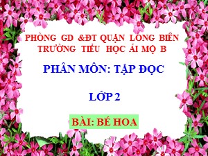 Bài giảng Tập đọc Lớp 2 - Tuần 15: Bé Hoa - Trường Tiểu học Ái Mộ B