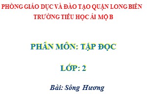 Bài giảng Tập đọc Lớp 2 - Tuần 26: Sông Hương - Năm học 2020-2021 - Trường Tiểu học Ái Mộ B