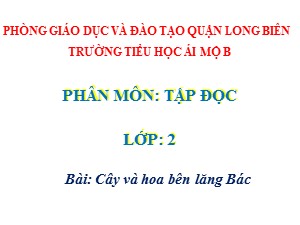 Bài giảng Tập đọc Lớp 2 - Tuần 31: Cây và hoa bên lăng Bác - Năm học 2020-2021 - Trường Tiểu học Ái Mộ B