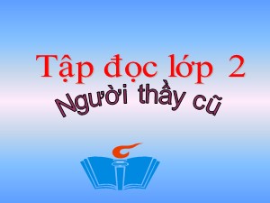 Bài giảng Tập đọc Lớp 2 - Tuần 7: Người thầy cũ - Trường Tiểu học Ái Mộ B