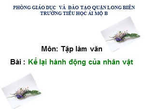 Bài giảng Tập làm văn Lớp 4 - Tuần 2: Kể lại hành động của nhân vật - Năm học 2020-2021 - Trường Tiểu học Ái Mộ B