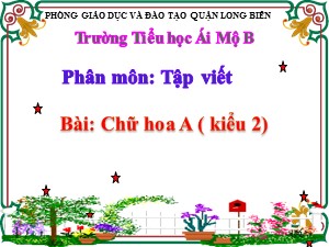 Bài giảng Tập viết Lớp 2 - Tuần 29: Chữ hoa A (kiểu 2) - Năm học 2020-2021 - Trường Tiểu học Ái Mộ B