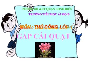 Bài giảng Thủ công Lớp 1 - Tuần 15: Gấp cái quạt - Năm học 2017-2018 - Trường Tiểu học Ái Mộ B