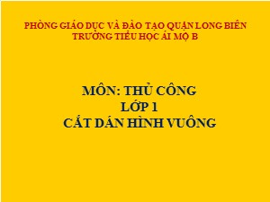 Bài giảng Thủ công Lớp 1 - Tuần 26: Cắt, dán hình vuông - Năm học 2017-2018 - Trường Tiểu học Ái Mộ B