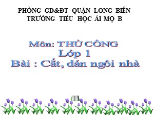 Bài giảng Thủ công Lớp 1 - Tuần 27: Cắt, dán ngôi nhà - Năm học 2020-2021 - Trường Tiểu học Ái Mộ B