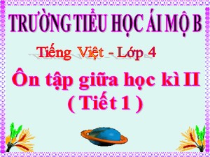 Bài giảng Tiếng việt Lớp 4 - Tuần 28: Ôn tập giữa học kì II (Tiết 1) - Năm học 2020-2021 - Trường Tiểu học Ái Mộ B