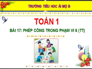 Bài giảng Toán Lớp 1 - Bài 17: Phép cộng trong phạm vi 6 (Tiếp theo) - Năm học 2020-2021 - Trường Tiểu học Ái Mộ B