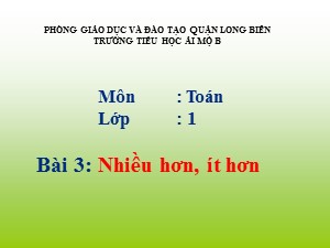 Bài giảng Toán Lớp 1 - Bài 3: Nhiều hơn, ít hơn - Năm học 2017-2018 - Trường Tiểu học Ái Mộ B