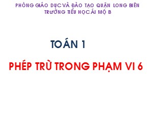 Bài giảng Toán Lớp 1 - Tuần 12: Phép trừ trong phạm vi 6 - Trường Tiểu học Ái Mộ B