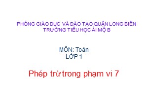 Bài giảng Toán Lớp 1 - Tuần 13: Phép trừ trong phạm vi 7 - Trường Tiểu học Ái Mộ B