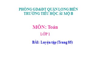 Bài giảng Toán Lớp 1 - Tuần 16: Luyện tập trang 85 - Trường Tiểu học Ái Mộ B