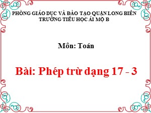 Bài giảng Toán Lớp 1 - Tuần 20: Phép trừ dạng 17-3 - Năm học 2020-2021 - Trường Tiểu học Ái Mộ B