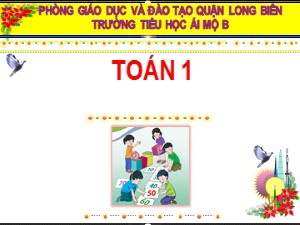 Bài giảng Toán Lớp 1 - Tuần 22: Các số đến 100 - Năm học 2020-2021 - Trường Tiểu học Ái Mộ B