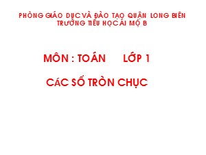 Bài giảng Toán Lớp 1 - Tuần 23: Các số tròn chục - Trường Tiểu học Ái Mộ B