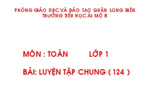 Bài giảng Toán Lớp 1 - Tuần 23: Luyện tập chung trang 124 - Trường Tiểu học Ái Mộ B