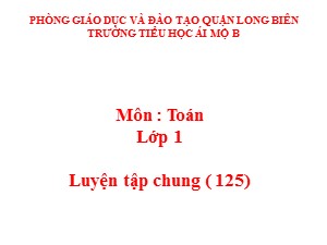 Bài giảng Toán Lớp 1 - Tuần 23: Luyện tập chung trang 125 - Trường Tiểu học Ái Mộ B