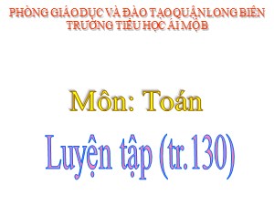 Bài giảng Toán Lớp 1 - Tuần 24: Luyện tập trang 130 - Trường Tiểu học Ái Mộ B