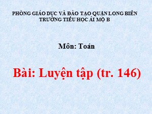 Bài giảng Toán Lớp 1 - Tuần 27: Luyện tập trang 146 - Năm học 2020-2021 - Trường Tiểu học Ái Mộ B