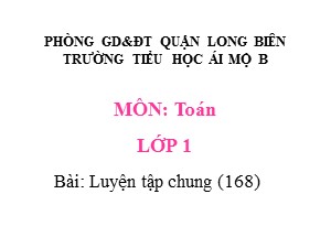 Bài giảng Toán Lớp 1 - Tuần 31: Luyện tập trang 168 - Năm học 2020-2021 - Trường Tiểu học Ái Mộ B