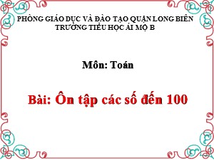 Bài giảng Toán Lớp 1 - Tuần 33: Ôn tập các số đến 100 - Năm học 2020-2021 - Trường Tiểu học Ái Mộ B