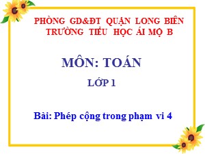 Bài giảng Toán Lớp 1 - Tuần 7: Phép cộng trong phạm vi 4 - Năm học 2017-2018 - Trường Tiểu học Ái Mộ B