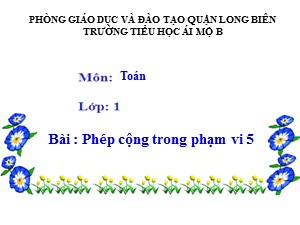 Bài giảng Toán Lớp 1 - Tuần 8: Phép cộng trong phạm vi 5 - Trường Tiểu học Ái Mộ B