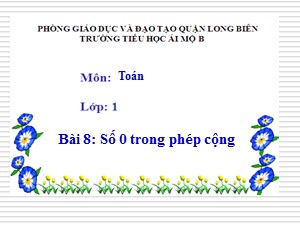 Bài giảng Toán Lớp 1 - Tuần 8: Số 0 trong phép cộng - Trường Tiểu học Ái Mộ B