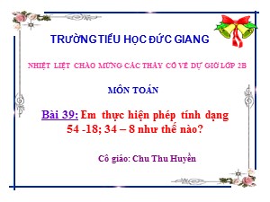 Bài giảng Toán Lớp 2 - Bài 39: Em thực hiện phép tính dạng 54 -18; 34 – 8 như thế nào? - Chu Thị Thu Huyền