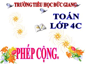 Bài giảng Toán Lớp 4 - Bài 29: Phép cộng - Năm học 2017-2018 - Trường Tiểu học Đức Giang