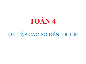 Bài giảng Toán Lớp 4 - Tuần 1: Ôn tập các số đến 100 000 - Năm học 2017-2018