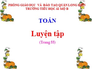 Bài giảng Toán Lớp 4 - Tuần 10: Luyện tập chung 55 - Năm học 2020-2021 - Trường Tiểu học Ái Mộ B