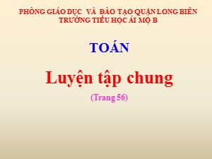 Bài giảng Toán Lớp 4 - Tuần 10: Luyện tập chung 56 - Năm học 2020-2021 - Trường Tiểu học Ái Mộ B