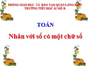 Bài giảng Toán Lớp 4 - Tuần 10: Nhân với số có một chữ số - Năm học 2020-2021 - Trường Tiểu học Ái Mộ B