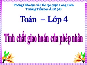 Bài giảng Toán Lớp 4 - Tuần 10: Tính chất giao hoán của phép nhân - Năm học 2020-2021 - Trường Tiểu học Ái Mộ B