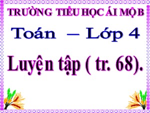 Bài giảng Toán Lớp 4 - Tuần 12: Luyện tập trang 68 - Năm học 2020-2021 - Trường Tiểu học Ái Mộ B