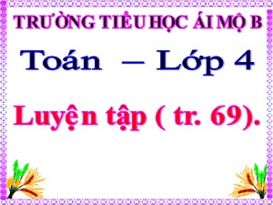 Bài giảng Toán Lớp 4 - Tuần 12: Luyện tập trang 69 - Năm học 2020-2021 - Trường Tiểu học Ái Mộ B