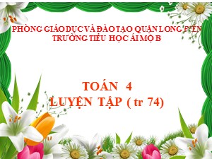 Bài giảng Toán Lớp 4 - Tuần 13: Luyện tập trang 74 - Năm học 2020-2021 - Trường Tiểu học Ái Mộ B